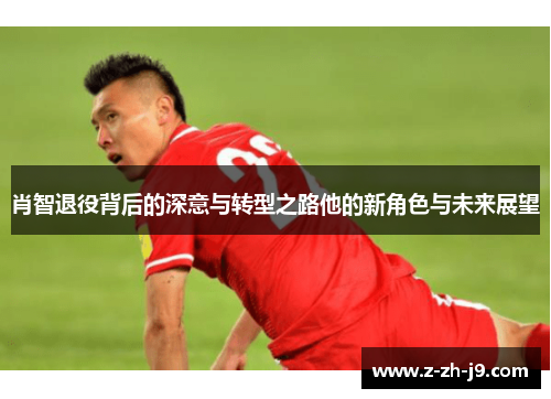 肖智退役背后的深意与转型之路他的新角色与未来展望 肖智退役背后的深意与转型之路他的新角色与未来展望