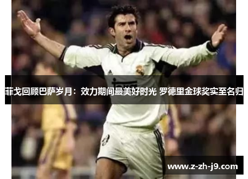 菲戈回顾巴萨岁月：效力期间最美好时光 罗德里金球奖实至名归