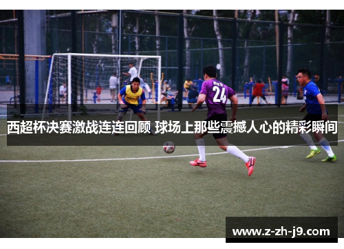 西超杯决赛激战连连回顾 球场上那些震撼人心的精彩瞬间