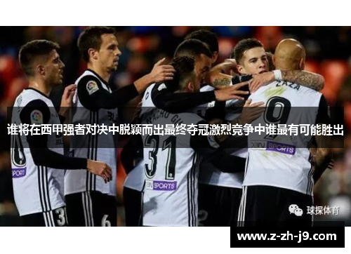 谁将在西甲强者对决中脱颖而出最终夺冠激烈竞争中谁最有可能胜出