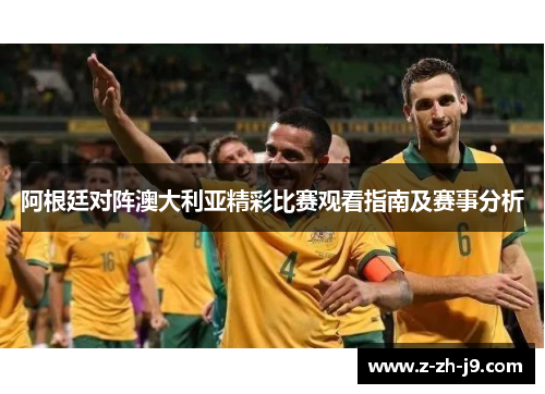 阿根廷对阵澳大利亚精彩比赛观看指南及赛事分析 阿根廷对阵澳大利亚精彩比赛观看指南及赛事分析