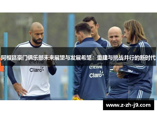 阿根廷豪门俱乐部未来展望与发展希望:重建与挑战并行的新时代 阿根廷豪门俱乐部未来展望与发展希望:重建与挑战并行的新时代