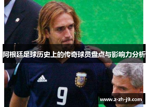 阿根廷足球历史上的传奇球员盘点与影响力分析 阿根廷足球历史上的传奇球员盘点与影响力分析