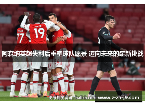 阿森纳英超失利后重塑球队愿景 迈向未来的崭新挑战 阿森纳英超失利后重塑球队愿景 迈向未来的崭新挑战
