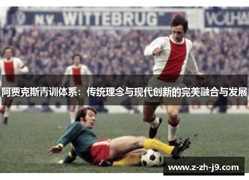 阿贾克斯青训体系：传统理念与现代创新的完美融合与发展