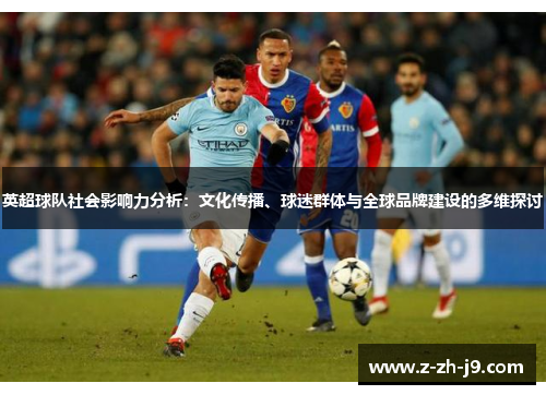 英超球队社会影响力分析:文化传播、球迷群体与全球品牌建设的多维探讨 英超球队社会影响力分析:文化传播、球迷群体与全球品牌建设的多维探讨