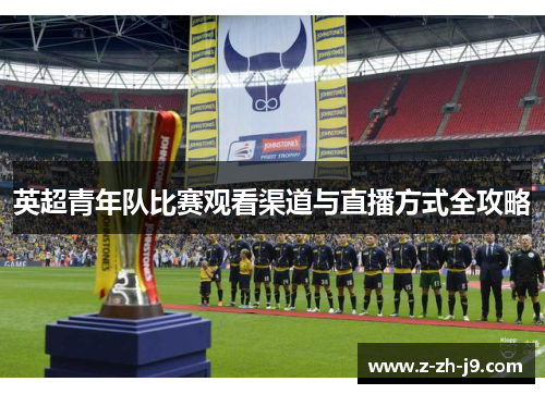 英超青年队比赛观看渠道与直播方式全攻略