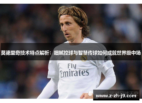 莫德里奇技术特点解析:细腻控球与智慧传球如何成就世界级中场 莫德里奇技术特点解析:细腻控球与智慧传球如何成就世界级中场