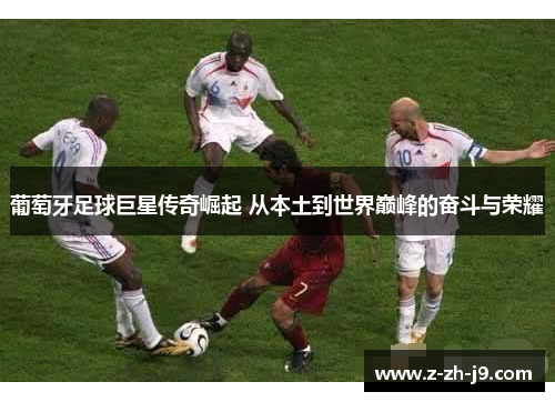 葡萄牙足球巨星传奇崛起 从本土到世界巅峰的奋斗与荣耀