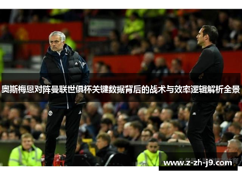 奥斯梅恩对阵曼联世俱杯关键数据背后的战术与效率逻辑解析全景 奥斯梅恩对阵曼联世俱杯关键数据背后的战术与效率逻辑解析全景