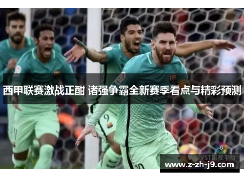 西甲联赛激战正酣 诸强争霸全新赛季看点与精彩预测
