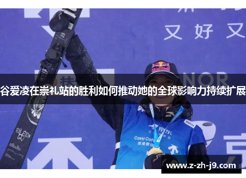 谷爱凌在崇礼站的胜利如何推动她的全球影响力持续扩展 谷爱凌在崇礼站的胜利如何推动她的全球影响力持续扩展