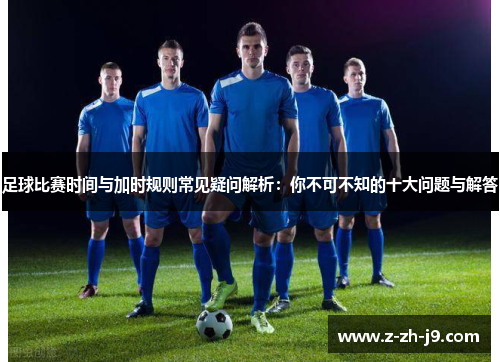 足球比赛时间与加时规则常见疑问解析:你不可不知的十大问题与解答 足球比赛时间与加时规则常见疑问解析:你不可不知的十大问题与解答