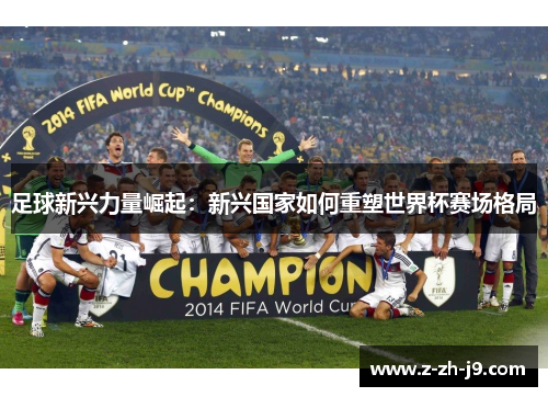 足球新兴力量崛起:新兴国家如何重塑世界杯赛场格局 足球新兴力量崛起:新兴国家如何重塑世界杯赛场格局