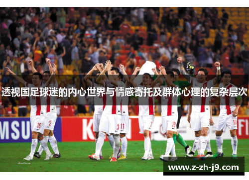 透视国足球迷的内心世界与情感寄托及群体心理的复杂层次 透视国足球迷的内心世界与情感寄托及群体心理的复杂层次