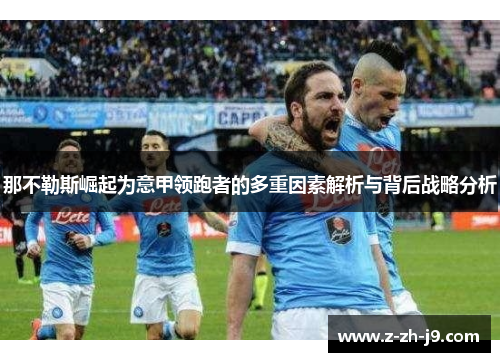 那不勒斯崛起为意甲领跑者的多重因素解析与背后战略分析 那不勒斯崛起为意甲领跑者的多重因素解析与背后战略分析