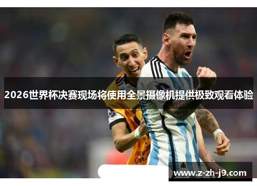 2026世界杯决赛现场将使用全景摄像机提供极致观看体验 2026世界杯决赛现场将使用全景摄像机提供极致观看体验