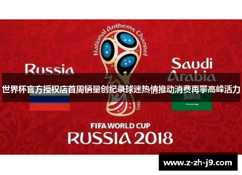 世界杯官方授权店首周销量创纪录球迷热情推动消费再攀高峰活力 世界杯官方授权店首周销量创纪录球迷热情推动消费再攀高峰活力