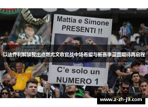 以法乔利解禁复出点燃尤文收官战中场希望与新赛季蓝图期待再启程 以法乔利解禁复出点燃尤文收官战中场希望与新赛季蓝图期待再启程