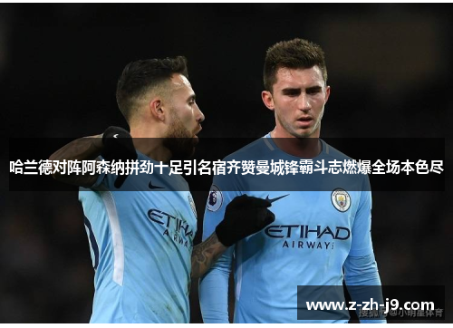 哈兰德对阵阿森纳拼劲十足引名宿齐赞曼城锋霸斗志燃爆全场本色尽