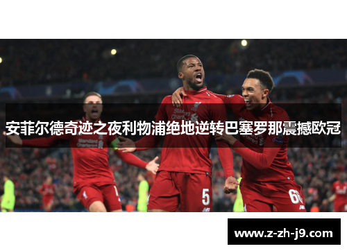 安菲尔德奇迹之夜利物浦绝地逆转巴塞罗那震撼欧冠 安菲尔德奇迹之夜利物浦绝地逆转巴塞罗那震撼欧冠