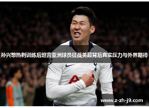 孙兴慜热刺训练后坦言亚洲球员征战英超背后真实压力与外界期待