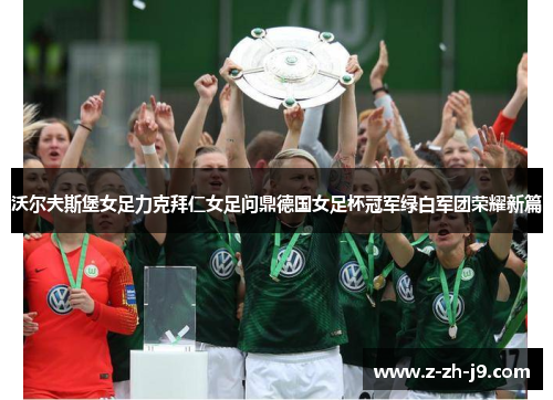 沃尔夫斯堡女足力克拜仁女足问鼎德国女足杯冠军绿白军团荣耀新篇