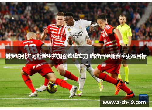赫罗纳引进阿斯普里拉加强锋线实力 瞄准西甲新赛季更高目标