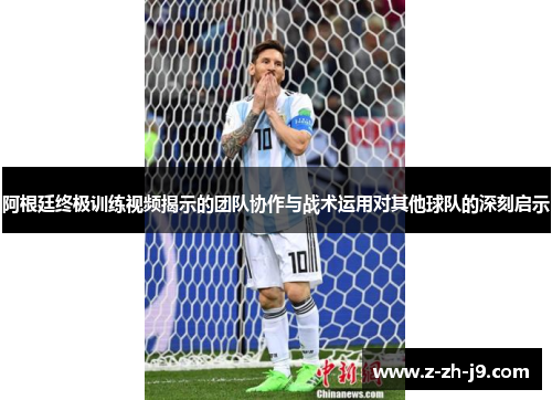 阿根廷终极训练视频揭示的团队协作与战术运用对其他球队的深刻启示