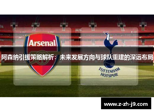 阿森纳引援策略解析：未来发展方向与球队重建的深远布局