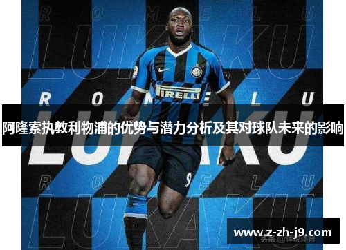 阿隆索执教利物浦的优势与潜力分析及其对球队未来的影响