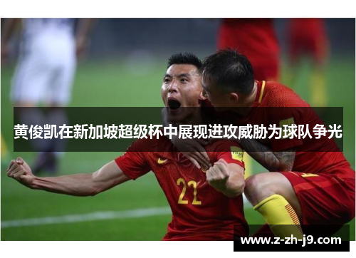 黄俊凯在新加坡超级杯中展现进攻威胁为球队争光 黄俊凯在新加坡超级杯中展现进攻威胁为球队争光