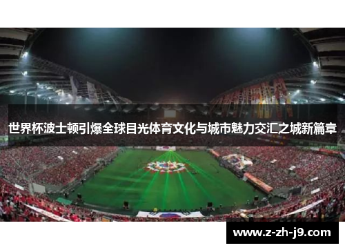 世界杯波士顿引爆全球目光体育文化与城市魅力交汇之城新篇章 世界杯波士顿引爆全球目光体育文化与城市魅力交汇之城新篇章