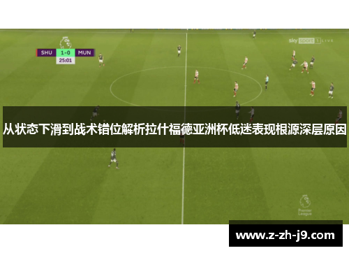 从状态下滑到战术错位解析拉什福德亚洲杯低迷表现根源深层原因 从状态下滑到战术错位解析拉什福德亚洲杯低迷表现根源深层原因