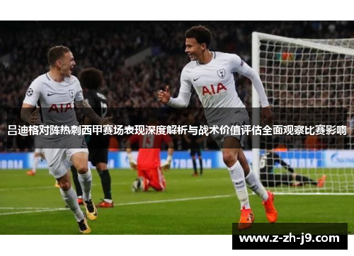 吕迪格对阵热刺西甲赛场表现深度解析与战术价值评估全面观察比赛影响 吕迪格对阵热刺西甲赛场表现深度解析与战术价值评估全面观察比赛影响