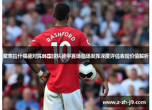 聚焦拉什福德对阵韩国球队德甲赛场临场发挥深度评估表现价值解析 聚焦拉什福德对阵韩国球队德甲赛场临场发挥深度评估表现价值解析