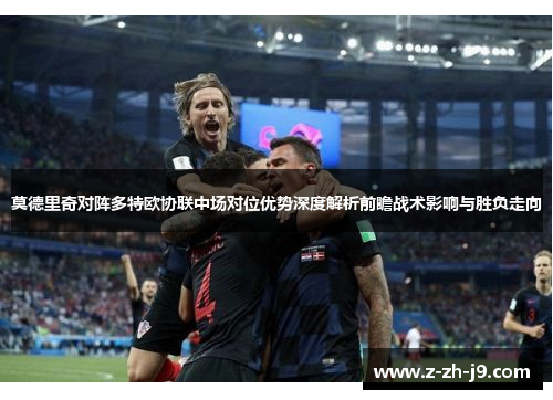 莫德里奇对阵多特欧协联中场对位优势深度解析前瞻战术影响与胜负走向 莫德里奇对阵多特欧协联中场对位优势深度解析前瞻战术影响与胜负走向