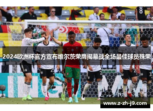 2024欧洲杯官方宣布维尔茨荣膺揭幕战全场最佳球员殊荣