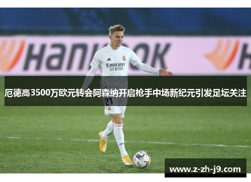 厄德高3500万欧元转会阿森纳开启枪手中场新纪元引发足坛关注