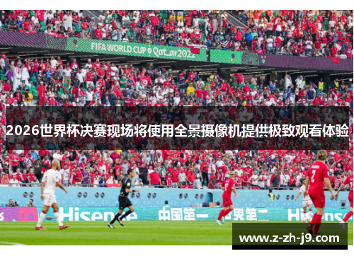 2026世界杯决赛现场将使用全景摄像机提供极致观看体验 2026世界杯决赛现场将使用全景摄像机提供极致观看体验