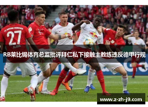 RB莱比锡体育总监批评拜仁私下接触主教练违反德甲行规 RB莱比锡体育总监批评拜仁私下接触主教练违反德甲行规