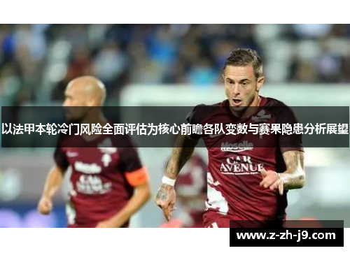 以法甲本轮冷门风险全面评估为核心前瞻各队变数与赛果隐患分析展望 以法甲本轮冷门风险全面评估为核心前瞻各队变数与赛果隐患分析展望