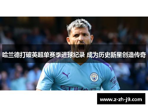 哈兰德打破英超单赛季进球纪录 成为历史新星创造传奇 哈兰德打破英超单赛季进球纪录 成为历史新星创造传奇