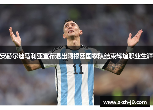 安赫尔迪马利亚宣布退出阿根廷国家队结束辉煌职业生涯 安赫尔迪马利亚宣布退出阿根廷国家队结束辉煌职业生涯