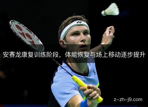 安赛龙康复训练阶段，体能恢复与场上移动逐步提升